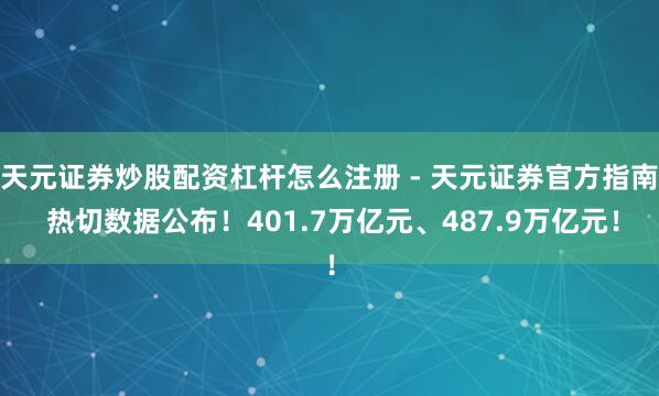 天元证券炒股配资杠杆怎么注册 - 天元证券官方指南 热切数据公布！401.7万亿元、487.9万亿元！