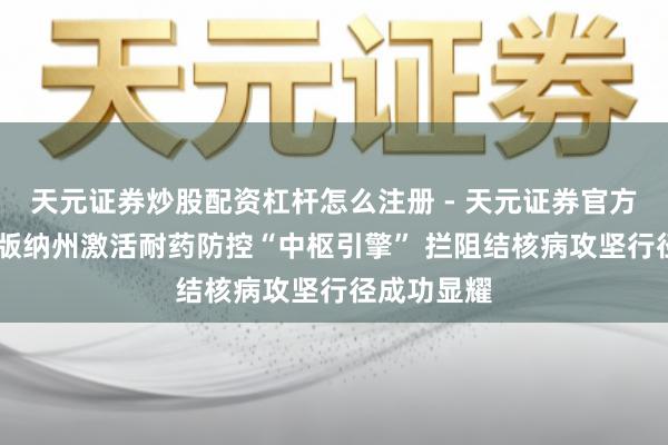 天元证券炒股配资杠杆怎么注册 - 天元证券官方指南 西双版纳州激活耐药防控“中枢引擎” 拦阻结核病攻坚行径成功显耀