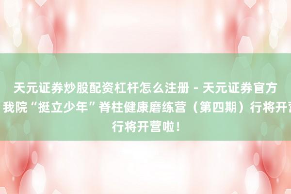 天元证券炒股配资杠杆怎么注册 - 天元证券官方指南 我院“挺立少年”脊柱健康磨练营（第四期）行将开营啦！