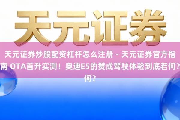 天元证券炒股配资杠杆怎么注册 - 天元证券官方指南 OTA首升实测！奥迪E5的赞成驾驶体验到底若何？