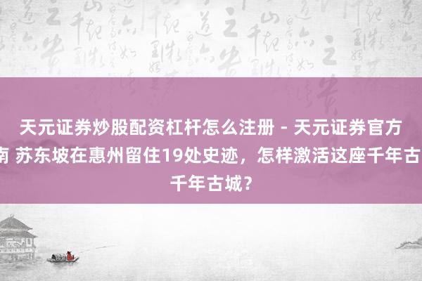 天元证券炒股配资杠杆怎么注册 - 天元证券官方指南 苏东坡在惠州留住19处史迹，怎样激活这座千年古城？