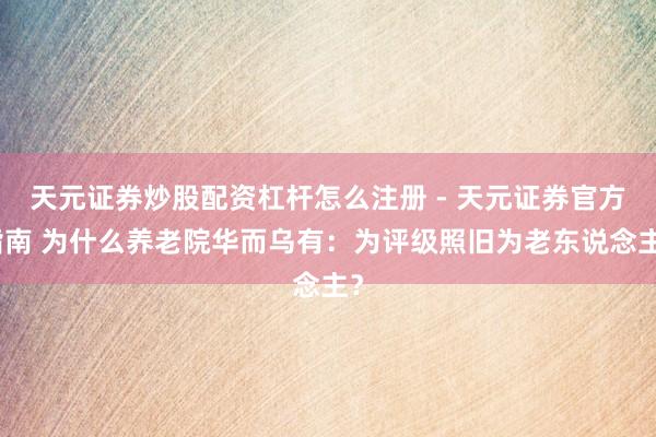 天元证券炒股配资杠杆怎么注册 - 天元证券官方指南 为什么养老院华而乌有:为评级照旧为老东说念主?