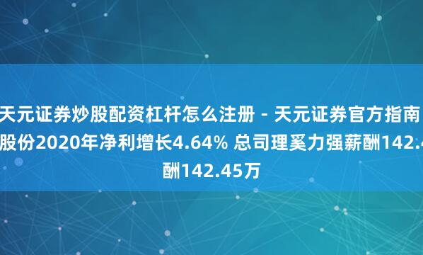 天元证券炒股配资杠杆怎么注册 - 天元证券官方指南 申能股份2020年净利增长4.64% 总司理奚力强薪酬142.45万