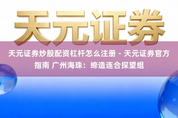 天元证券炒股配资杠杆怎么注册 - 天元证券官方指南 广州海珠:缔造连合探望组