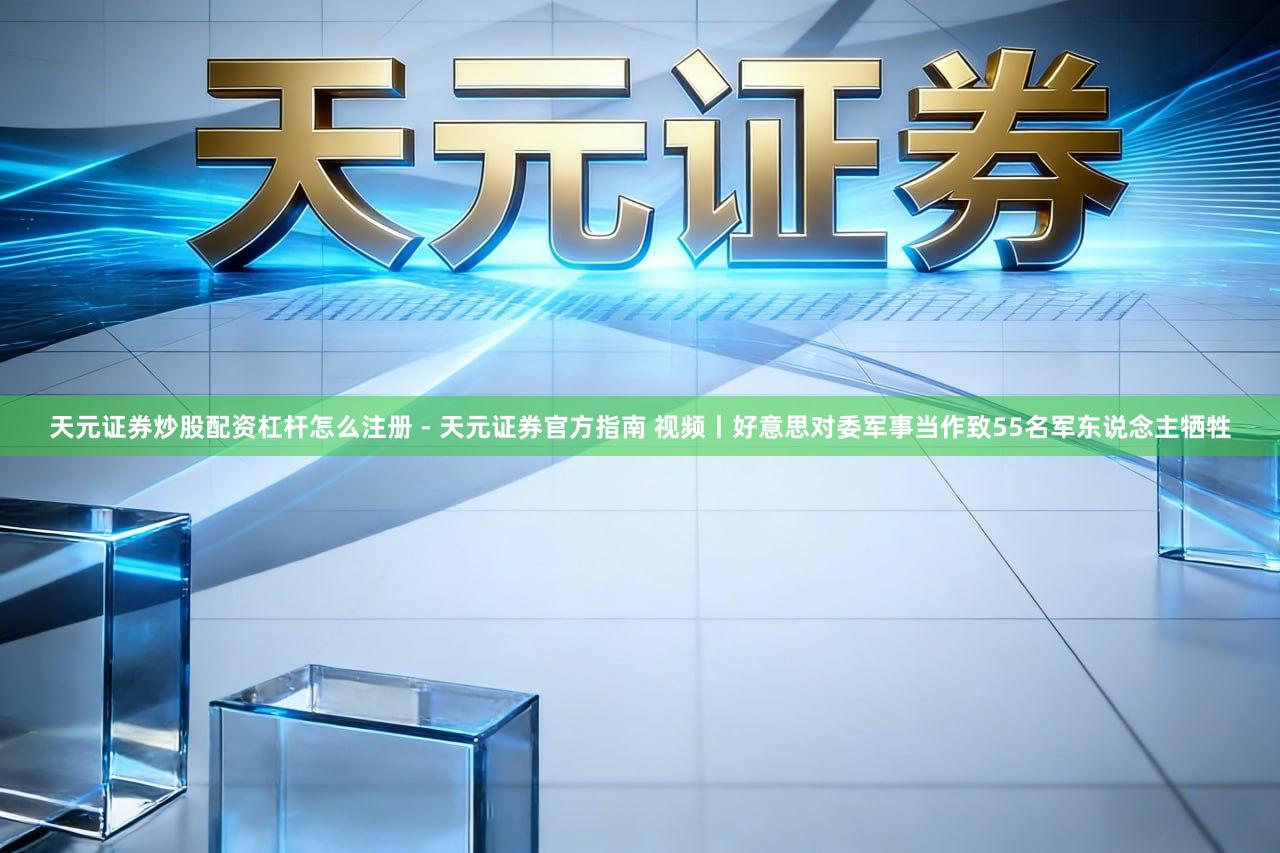 天元证券炒股配资杠杆怎么注册 - 天元证券官方指南 视频丨好意思对委军事当作致55名军东说念主牺牲