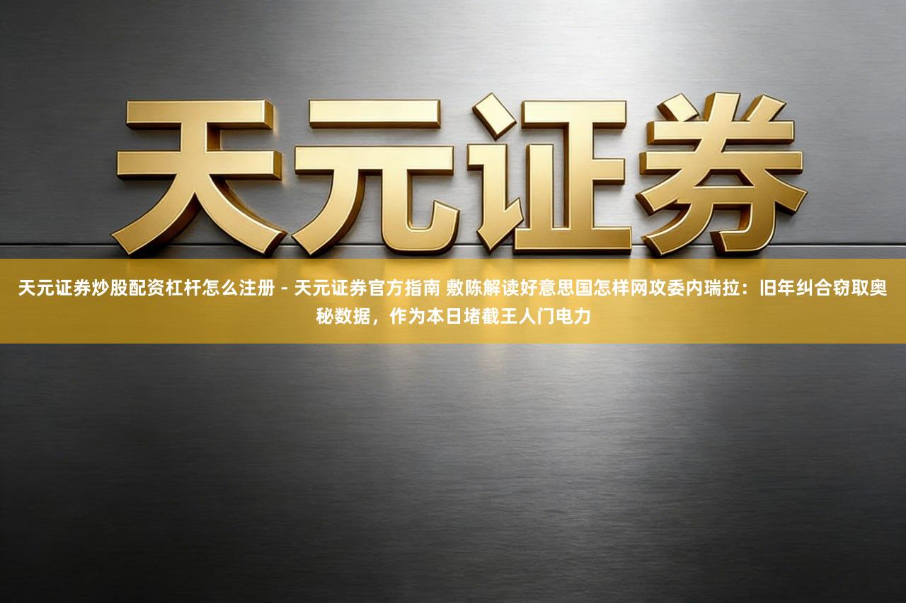 天元证券炒股配资杠杆怎么注册 - 天元证券官方指南 敷陈解读好意思国怎样网攻委内瑞拉：旧年纠合窃取奥秘数据，作为本日堵截王人门电力