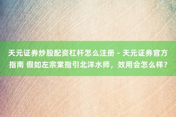 天元证券炒股配资杠杆怎么注册 - 天元证券官方指南 假如左宗棠指引北洋水师，效用会怎么样？