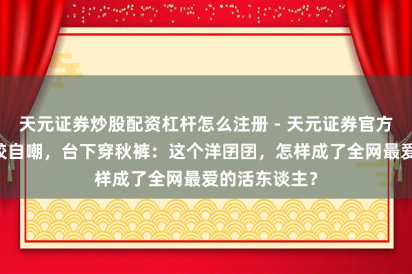 天元证券炒股配资杠杆怎么注册 - 天元证券官方指南 红毯摔跤自嘲，台下穿秋裤：这个洋囝囝，怎样成了全网最爱的活东谈主？