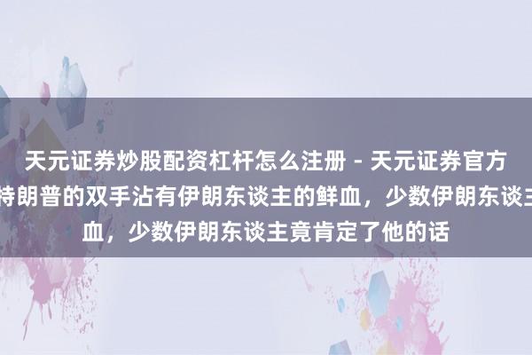 天元证券炒股配资杠杆怎么注册 - 天元证券官方指南 哈梅内伊：特朗普的双手沾有伊朗东谈主的鲜血，少数伊朗东谈主竟肯定了他的话