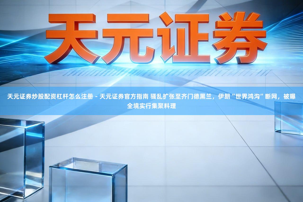 天元证券炒股配资杠杆怎么注册 - 天元证券官方指南 骚乱扩张至齐门德黑兰,伊朗“世界鸿沟”断网,被曝全境实行集聚料理