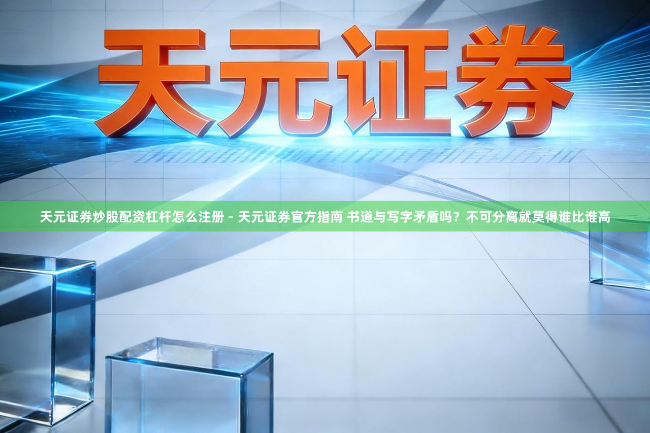 天元证券炒股配资杠杆怎么注册 - 天元证券官方指南 书道与写字矛盾吗？不可分离就莫得谁比谁高