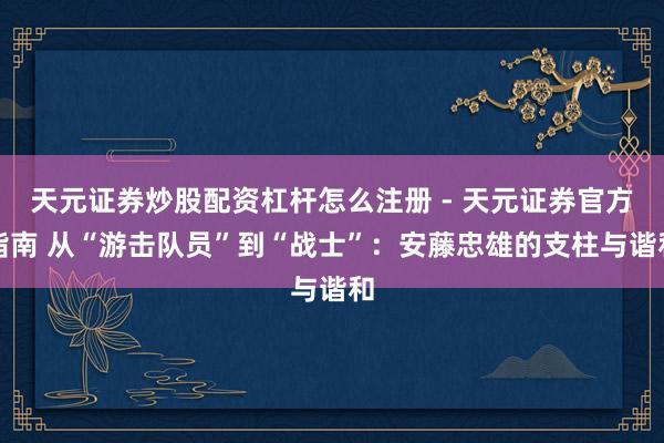 天元证券炒股配资杠杆怎么注册 - 天元证券官方指南 从“游击队员”到“战士”:安藤忠雄的支柱与谐和