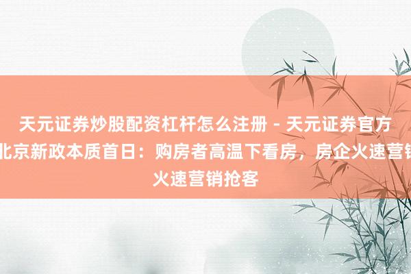 天元证券炒股配资杠杆怎么注册 - 天元证券官方指南 北京新政本质首日:购房者高温下看房,房企火速营销抢客