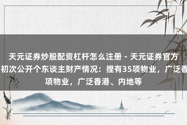 天元证券炒股配资杠杆怎么注册 - 天元证券官方指南 霍启刚初次公开个东谈主财产情况：捏有35项物业，广泛香港、内地等