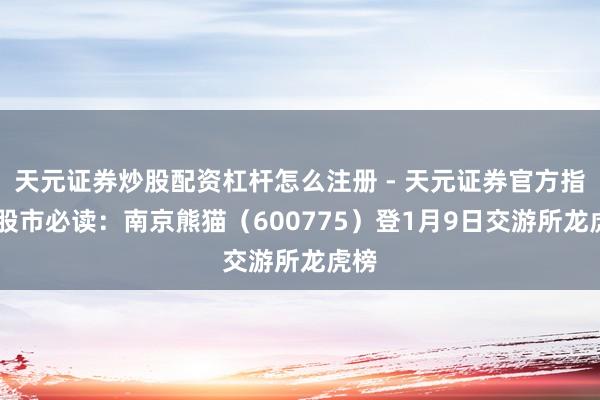 天元证券炒股配资杠杆怎么注册 - 天元证券官方指南 股市必读:南京熊猫(600775)登1月9日交游所龙虎榜
