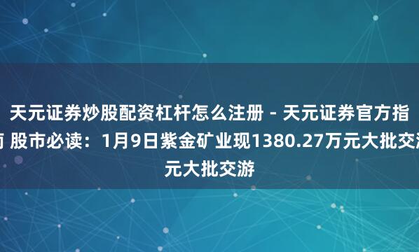 天元证券炒股配资杠杆怎么注册 - 天元证券官方指南 股市必读：1月9日紫金矿业现1380.27万元大批交游