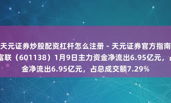 天元证券炒股配资杠杆怎么注册 - 天元证券官方指南 股市必读：工业富联（601138）1月9日主力资金净流出6.95亿元，占总成交额7.29%