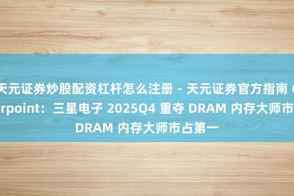 天元证券炒股配资杠杆怎么注册 - 天元证券官方指南 Counterpoint：三星电子 2025Q4 重夺 DRAM 内存大师市占第一