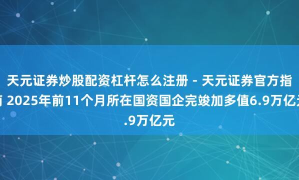 天元证券炒股配资杠杆怎么注册 - 天元证券官方指南 2025年前11个月所在国资国企完竣加多值6.9万亿元