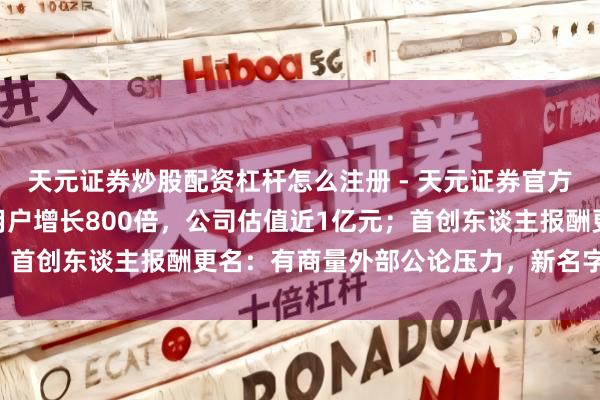 天元证券炒股配资杠杆怎么注册 - 天元证券官方指南 “死了么”App用户增长800倍，公司估值近1亿元；首创东谈主报酬更名：有商量外部公论压力，新名字更有亲和力