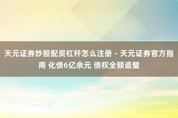 天元证券炒股配资杠杆怎么注册 - 天元证券官方指南 化债6亿余元 债权全额返璧