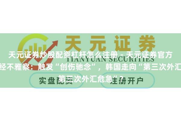 天元证券炒股配资杠杆怎么注册 - 天元证券官方指南 财经不雅察：触发“创伤驰念”，韩国走向“第三次外汇危急”？