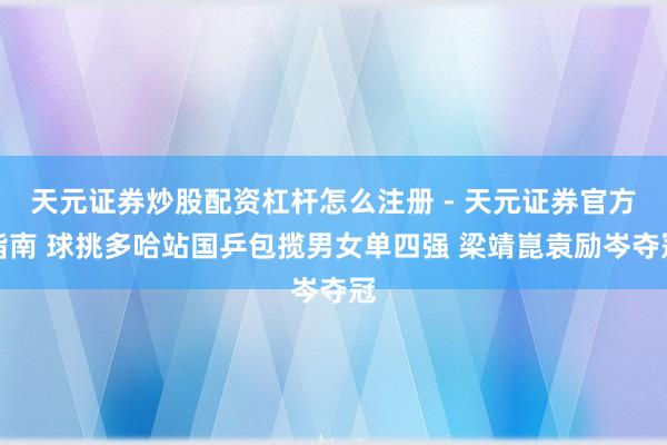 天元证券炒股配资杠杆怎么注册 - 天元证券官方指南 球挑多哈站国乒包揽男女单四强 梁靖崑袁励岑夺冠