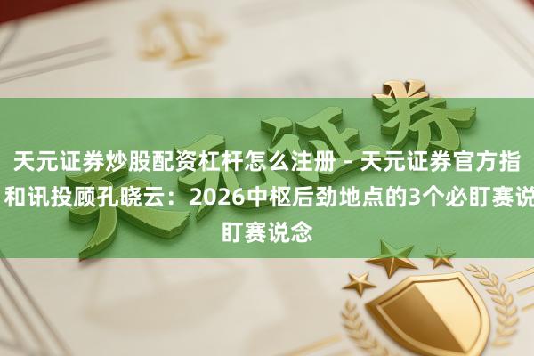 天元证券炒股配资杠杆怎么注册 - 天元证券官方指南 和讯投顾孔晓云：2026中枢后劲地点的3个必盯赛说念