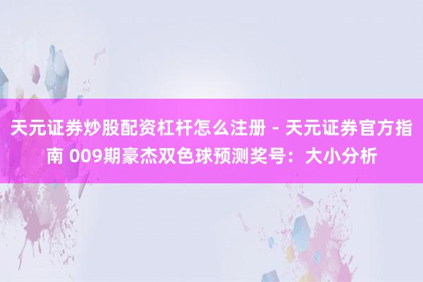 天元证券炒股配资杠杆怎么注册 - 天元证券官方指南 009期豪杰双色球预测奖号：大小分析