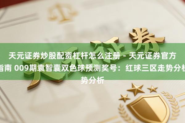 天元证券炒股配资杠杆怎么注册 - 天元证券官方指南 009期袁智囊双色球预测奖号：红球三区走势分析